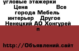 угловые этажерки700-1400 › Цена ­ 700-1400 - Все города Мебель, интерьер » Другое   . Ненецкий АО,Хонгурей п.